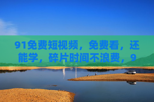 91免费短视频,免费看,还能学,碎片时间不浪费,91免费短视频,免费看还能学,碎片时间不浪费 91免费短视频,免费看,还能学,碎片时间不浪费,91免费短视频,免费看还能学,碎片时间不浪费