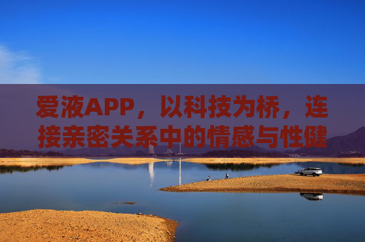 爱液APP,以科技为桥,连接亲密关系中的情感与性健康——一款主打私密交流与知识分享的社交平台,爱液APP,以科技为桥,连接亲密关系中的情感与性健康——私密交流与知识分享的社交平台 爱液APP,以科技为桥,连接亲密关系中的情感与性健康——一款主打私密交流与知识分享的社交平台,爱液APP,以科技为桥,连接亲密关系中的情感与性健康——私密交流与知识分享的社交平台