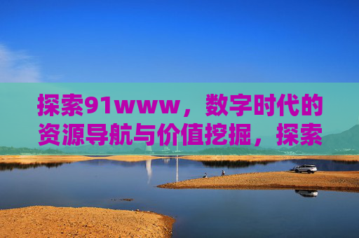 探索91www，数字时代的资源导航与价值挖掘，探索91www，数字时代的资源导航与价值挖掘