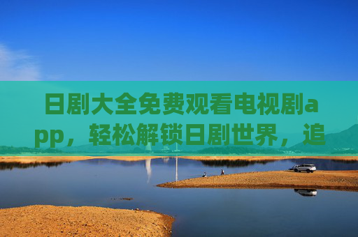 日剧大全免费观看电视剧app,轻松解锁日剧世界,追番体验更畅快,日剧大全免费追剧APP,轻松解锁日剧世界,追番体验更畅快 日剧大全免费观看电视剧app,轻松解锁日剧世界,追番体验更畅快,日剧大全免费追剧APP,轻松解锁日剧世界,追番体验更畅快