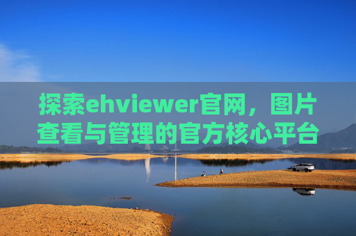 探索ehviewer官网,图片查看与管理的官方核心平台,探索ehviewer官网,图片查看与管理的官方核心平台 探索ehviewer官网,图片查看与管理的官方核心平台,探索ehviewer官网,图片查看与管理的官方核心平台