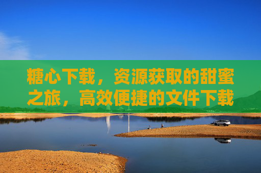 糖心下载，资源获取的甜蜜之旅，高效便捷的文件下载神器，糖心下载，资源获取的甜蜜之旅，高效便捷的文件下载神器