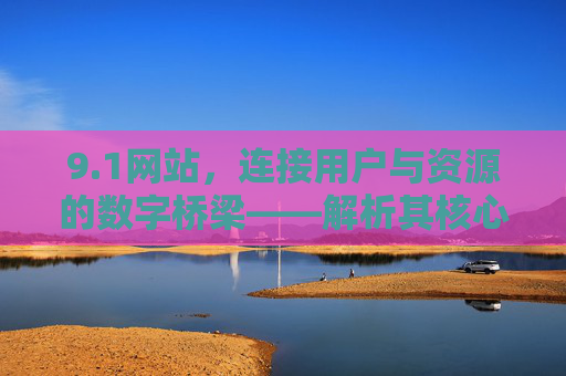 9.1网站,连接用户与资源的数字桥梁——解析其核心价值与实用场景,1网站,连接用户与资源的数字桥梁——解析其核心价值与实用场景 9.1网站,连接用户与资源的数字桥梁——解析其核心价值与实用场景,1网站,连接用户与资源的数字桥梁——解析其核心价值与实用场景