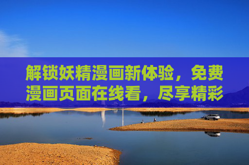 解锁妖精漫画新体验,免费漫画页面在线看,尽享精彩内容,解锁妖精漫画新体验,免费在线看精彩内容 解锁妖精漫画新体验,免费漫画页面在线看,尽享精彩内容,解锁妖精漫画新体验,免费在线看精彩内容