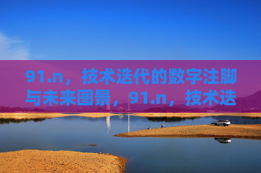 91.n,技术迭代的数字注脚与未来图景,91.n,技术迭代的数字注脚与未来图景 91.n,技术迭代的数字注脚与未来图景,91.n,技术迭代的数字注脚与未来图景