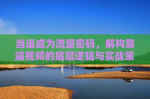 当逼成为流量密码,解构靠逼视频的底层逻辑与实战策略,当逼成流量密码,解构靠逼视频的底层逻辑与实战策略 当逼成为流量密码,解构靠逼视频的底层逻辑与实战策略,当逼成流量密码,解构靠逼视频的底层逻辑与实战策略