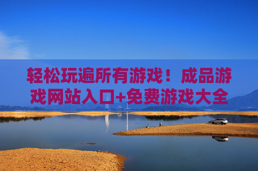 轻松玩遍所有游戏!成品游戏网站入口+免费游戏大全,海量免费好游戏等你来选,轻松玩遍所有游戏!免费游戏大全+成品网站入口,海量好游戏等你来选 轻松玩遍所有游戏!成品游戏网站入口+免费游戏大全,海量免费好游戏等你来选,轻松玩遍所有游戏!免费游戏大全+成品网站入口,海量好游戏等你来选