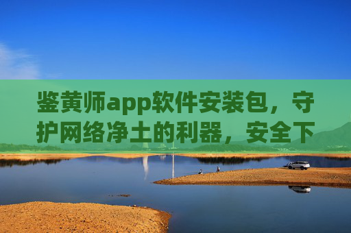 鉴黄师app软件安装包,守护网络净土的利器,安全下载与使用的指南,鉴黄师app安装包,守护网络净土的利器,安全下载与使用指南 鉴黄师app软件安装包,守护网络净土的利器,安全下载与使用的指南,鉴黄师app安装包,守护网络净土的利器,安全下载与使用指南
