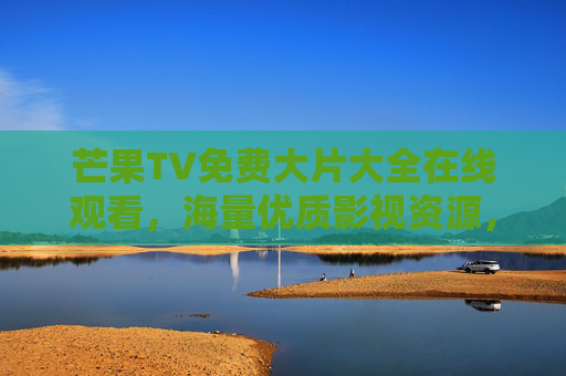芒果TV免费大片大全在线观看,海量优质影视资源,轻松解锁影院级观影体验,芒果TV免费大片大全在线观看,海量优质影视资源,轻松解锁影院级观影体验 芒果TV免费大片大全在线观看,海量优质影视资源,轻松解锁影院级观影体验,芒果TV免费大片大全在线观看,海量优质影视资源,轻松解锁影院级观影体验