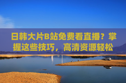 日韩大片B站免费看直播?掌握这些技巧,高清资源轻松get!日韩大片B站免费看直播?掌握这些技巧,高清资源轻松get! 日韩大片B站免费看直播?掌握这些技巧,高清资源轻松get!日韩大片B站免费看直播?掌握这些技巧,高清资源轻松get!