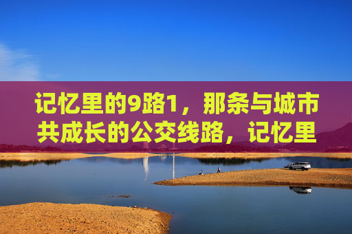 记忆里的9路1,那条与城市共成长的公交线路,记忆里的9路1,那条与城市共成长的公交线路 记忆里的9路1,那条与城市共成长的公交线路,记忆里的9路1,那条与城市共成长的公交线路