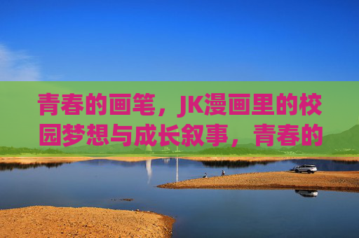 青春的画笔,JK漫画里的校园梦想与成长叙事,青春的画笔,JK漫画里的校园梦想与成长叙事 青春的画笔,JK漫画里的校园梦想与成长叙事,青春的画笔,JK漫画里的校园梦想与成长叙事