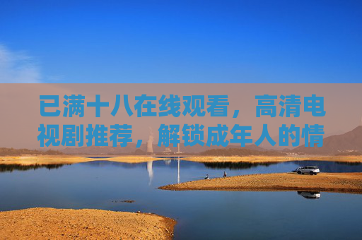 已满十八在线观看，高清电视剧推荐，解锁成年人的情感与故事世界，已满十八在线观看，解锁成年人的情感与故事世界 高清电视剧推荐