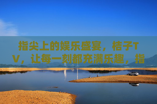 指尖上的娱乐盛宴,桔子TV,让每一刻都充满乐趣,指尖上的娱乐盛宴,桔子TV,让每一刻都充满乐趣 指尖上的娱乐盛宴,桔子TV,让每一刻都充满乐趣,指尖上的娱乐盛宴,桔子TV,让每一刻都充满乐趣