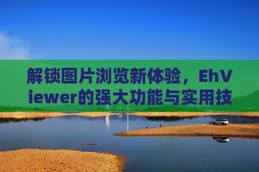 解锁图片浏览新体验，EhViewer的强大功能与实用技巧全解析，解锁图片浏览新体验，EhViewer的强大功能与实用技巧全解析