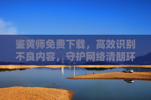 鉴黄师免费下载,高效识别不良内容,守护网络清朗环境,鉴黄师,免费下载,高效识别不良内容,守护网络清朗 鉴黄师免费下载,高效识别不良内容,守护网络清朗环境,鉴黄师,免费下载,高效识别不良内容,守护网络清朗