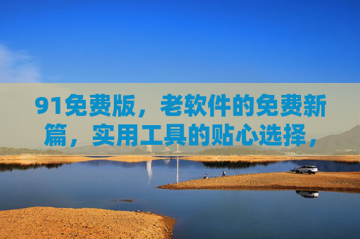 91免费版,老软件的免费新篇,实用工具的贴心选择,91免费版,老软件的免费新篇,实用工具的贴心选择 91免费版,老软件的免费新篇,实用工具的贴心选择,91免费版,老软件的免费新篇,实用工具的贴心选择