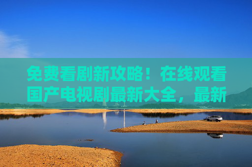 免费看剧新攻略!在线观看国产电视剧最新大全,最新剧集高清资源一键直达,免费看剧新攻略!在线观看国产电视剧最新大全,最新剧集高清资源一键直达 免费看剧新攻略!在线观看国产电视剧最新大全,最新剧集高清资源一键直达,免费看剧新攻略!在线观看国产电视剧最新大全,最新剧集高清资源一键直达