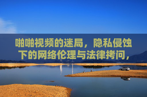 啪啪视频的迷局,隐私侵蚀下的网络伦理与法律拷问,啪啪视频的迷局,隐私侵蚀下的网络伦理与法律拷问 啪啪视频的迷局,隐私侵蚀下的网络伦理与法律拷问,啪啪视频的迷局,隐私侵蚀下的网络伦理与法律拷问