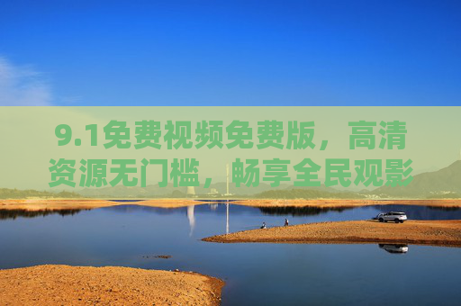 9.1免费视频免费版,高清资源无门槛,畅享全民观影新体验,1免费视频免费版,高清资源无门槛,畅享全民观影新体验 9.1免费视频免费版,高清资源无门槛,畅享全民观影新体验,1免费视频免费版,高清资源无门槛,畅享全民观影新体验
