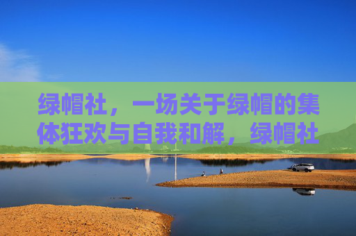绿帽社,一场关于绿帽的集体狂欢与自我和解,绿帽社,一场关于绿帽的集体狂欢与自我和解 绿帽社,一场关于绿帽的集体狂欢与自我和解,绿帽社,一场关于绿帽的集体狂欢与自我和解