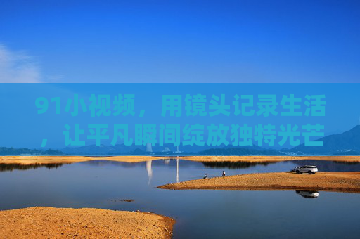 91小视频,用镜头记录生活,让平凡瞬间绽放独特光芒,91小视频,用镜头记录生活,让平凡瞬间绽放独特光芒 91小视频,用镜头记录生活,让平凡瞬间绽放独特光芒,91小视频,用镜头记录生活,让平凡瞬间绽放独特光芒