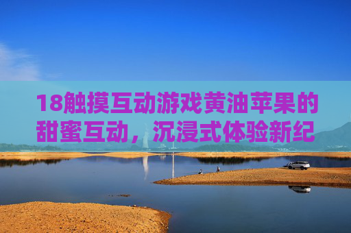 18触摸互动游戏黄油苹果的甜蜜互动，沉浸式体验新纪元，18触摸互动游戏黄油苹果，甜蜜互动开启沉浸式体验新纪元