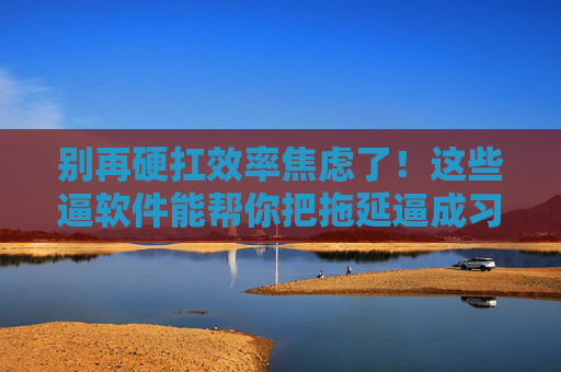 别再硬扛效率焦虑了!这些逼软件能帮你把拖延逼成习惯,别再硬扛效率焦虑了!这些逼软件能帮你把拖延逼成习惯 别再硬扛效率焦虑了!这些逼软件能帮你把拖延逼成习惯,别再硬扛效率焦虑了!这些逼软件能帮你把拖延逼成习惯