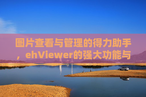 图片查看与管理的得力助手,ehViewer的强大功能与实用技巧 图片查看与管理的得力助手,ehViewer的强大功能与实用技巧