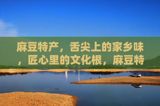 麻豆特产,舌尖上的家乡味,匠心里的文化根,麻豆特产,舌尖上的家乡味,匠心里的文化根 麻豆特产,舌尖上的家乡味,匠心里的文化根,麻豆特产,舌尖上的家乡味,匠心里的文化根
