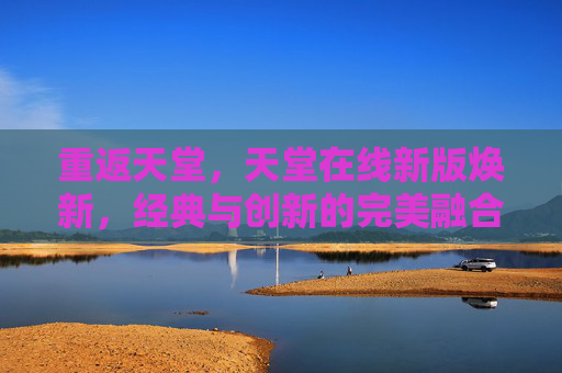 重返天堂,天堂在线新版焕新,经典与创新的完美融合,重返天堂,天堂在线新版焕新,经典与创新的完美融合 重返天堂,天堂在线新版焕新,经典与创新的完美融合,重返天堂,天堂在线新版焕新,经典与创新的完美融合