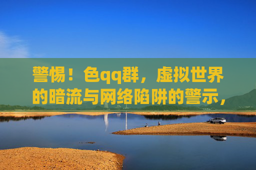 警惕!色qq群,虚拟世界的暗流与网络陷阱的警示,警惕!色qq群,虚拟世界的暗流与网络陷阱的警示 警惕!色qq群,虚拟世界的暗流与网络陷阱的警示,警惕!色qq群,虚拟世界的暗流与网络陷阱的警示