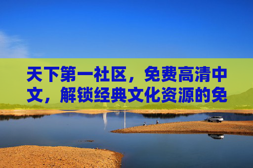 天下第一社区，免费高清中文，解锁经典文化资源的免费高清盛宴