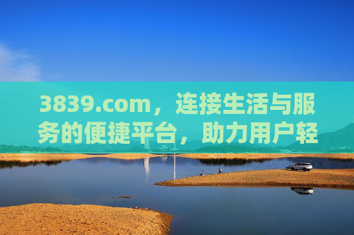 3839.com，连接生活与服务的便捷平台，助力用户轻松应对日常需求，3839.com，连接生活与服务的便捷平台，助力用户轻松应对日常需求