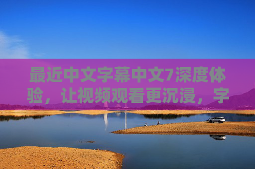 最近中文字幕中文7深度体验，让视频观看更沉浸，字幕更精准，中文字幕7深度体验，视频观看更沉浸，字幕更精准