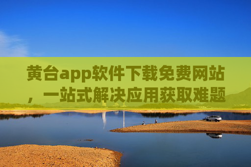 黄台app软件下载免费网站，一站式解决应用获取难题，免费体验优质软件，黄台app软件下载免费网站，一站式解决应用获取难题，免费体验优质软件