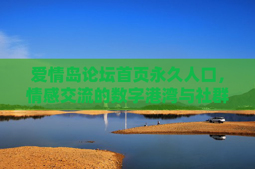 爱情岛论坛首页永久人口，情感交流的数字港湾与社群记忆，爱情岛论坛，情感交流的数字港湾与社群记忆（关联首页永久人口）