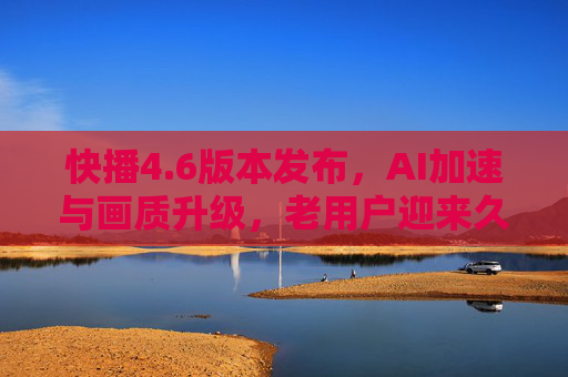 快播4.6版本发布，AI加速与画质升级，老用户迎来久违的体验优化，快播4.6版本发布，AI加速与画质升级，老用户迎来久违体验优化