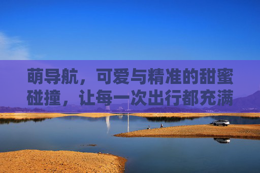萌导航，可爱与精准的甜蜜碰撞，让每一次出行都充满小确幸，萌导航，可爱与精准的甜蜜碰撞，让每一次出行都充满小确幸