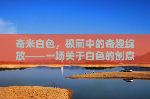 奇米白色，极简中的奇趣绽放——一场关于白色的创意之旅，奇米白色，极简中的奇趣绽放——一场关于白色的创意之旅