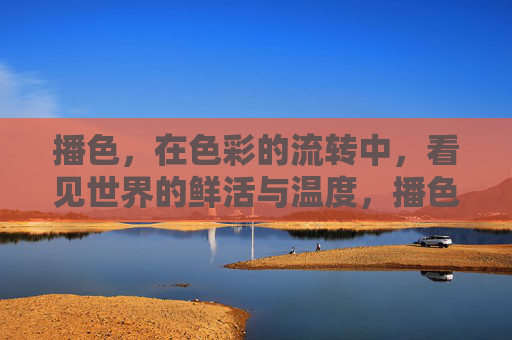 播色，在色彩的流转中，看见世界的鲜活与温度，播色，在色彩的流转中，看见世界的鲜活与温度