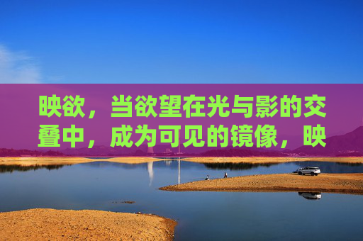 映欲，当欲望在光与影的交叠中，成为可见的镜像，映欲，光与影交叠下的欲望镜像