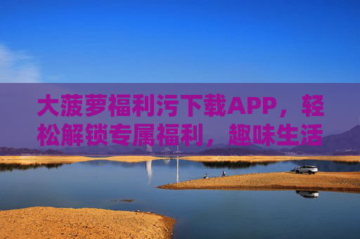 大菠萝福利污下载APP，轻松解锁专属福利，趣味生活尽在掌握！大菠萝福利污下载APP，轻松解锁专属福利，趣味生活尽在掌握！