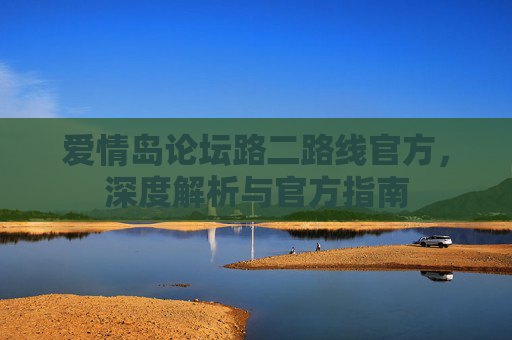 爱情岛论坛路二路线官方，深度解析与官方指南