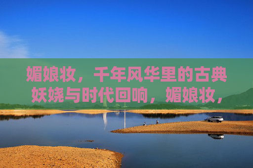 媚娘妆，千年风华里的古典妖娆与时代回响，媚娘妆，千年风华里的古典妖娆与时代回响