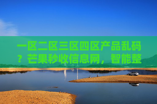 一区二区三区四区产品乱码？芒果秒收信息网，智能整合与快速回收解决方案，一区二区三区四区产品乱码？芒果秒收信息网，智能整合与快速回收解决方案