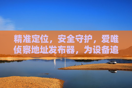 精准定位，安全守护，爱唯侦察地址发布器，为设备追踪与安全防护提供智能解决方案，爱唯侦察地址发布器，精准定位与安全守护，设备追踪与防护的智能解决方案