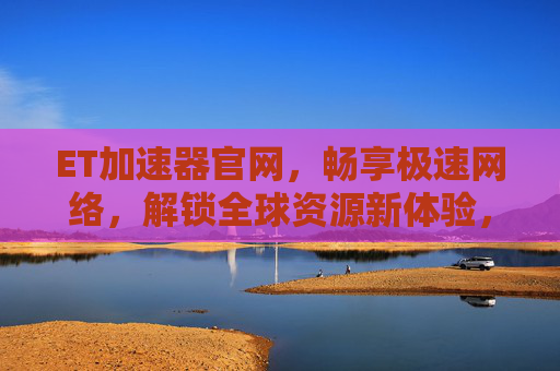 ET加速器官网，畅享极速网络，解锁全球资源新体验，ET加速器官网，畅享极速网络，解锁全球资源新体验