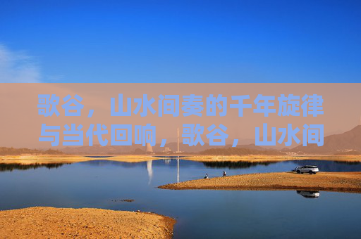 歌谷，山水间奏的千年旋律与当代回响，歌谷，山水间奏的千年旋律与当代回响