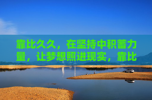 靠比久久，在坚持中积蓄力量，让梦想照进现实，靠比久久，在坚持中积蓄力量，让梦想照进现实